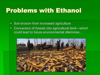 Problems with Ethanol
 Soil erosion from increased agriculture
 Conversion of forests into agricultural land—which
could lead to future environmental dilemmas…

 