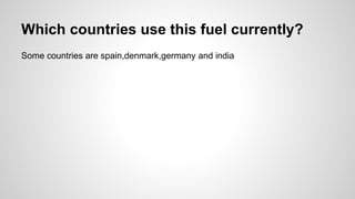 Which countries use this fuel currently?
Some countries are spain,denmark,germany and india