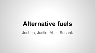 Alternative fuels
Joshua, Justin, Abel, Sasank
 