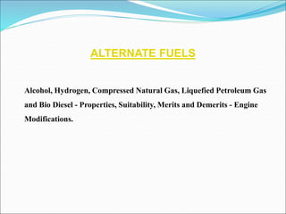 ALTERNATE FUELS
Alcohol, Hydrogen, Compressed Natural Gas, Liquefied Petroleum Gas
and Bio Diesel - Properties, Suitability, Merits and Demerits - Engine
Modifications.
 