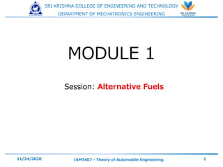SRI KRISHNA COLLEGE OF ENGINEERING AND TECHNOLOGY
DEPARTMENT OF MECHATRONICS ENGINEERING
Session: Alternative Fuels
11/24/2020 16MT407 - Theory of Automobile Engineering 1
MODULE 1
 