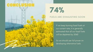 CONCLUSION
74%
F U E L S A R E E X H A U S T I N G S O O N
If we keep burning fossil fuels at
our current rate, it is generally
estimated that all our fossil fuels
will be depleted by 2060
So we should use full power on
developing alternative fuels
 