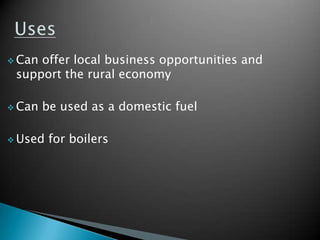  Canoffer local business opportunities and
 support the rural economy

 Can   be used as a domestic fuel

 Used   for boilers
 