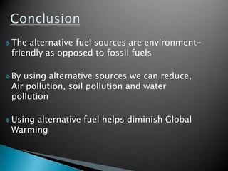  The alternative fuel sources are environment-
 friendly as opposed to fossil fuels

 Byusing alternative sources we can reduce,
 Air pollution, soil pollution and water
 pollution

 Using
      alternative fuel helps diminish Global
 Warming
 