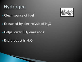  Clean   source of fuel

 Extracted   by electrolysis of H2O

 Helps   lower CO2 emissions

 End   product is H2O
 
