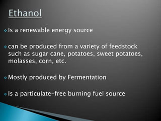  Is   a renewable energy source

 canbe produced from a variety of feedstock
 such as sugar cane, potatoes, sweet potatoes,
 molasses, corn, etc.

 Mostly   produced by Fermentation

 Is   a particulate-free burning fuel source
 