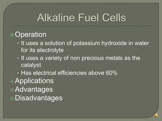 Operation
• It uses a solution of potassium hydroxide in water
for its electrolyte
• It uses a variety of non precious metals as the
catalyst
• Has electrical efficiencies above 60%
Applications
Advantages
Disadvantages
 