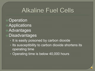 Operation
Applications
Advantages
Disadvantages
• It is easily poisoned by carbon dioxide
• Its susceptibility to carbon dioxide shortens its
operating time
• Operating time is below 40,000 hours
 