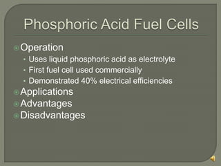 Operation
• Uses liquid phosphoric acid as electrolyte
• First fuel cell used commercially
• Demonstrated 40% electrical efficiencies
Applications
Advantages
Disadvantages
 