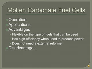 Operation
Applications
Advantages
• Flexible on the type of fuels that can be used
• Has high efficiency when used to produce power
• Does not need a external reformer
Disadvantages
 