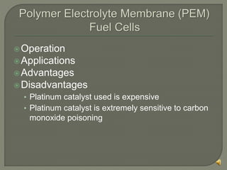Operation
Applications
Advantages
Disadvantages
• Platinum catalyst used is expensive
• Platinum catalyst is extremely sensitive to carbon
monoxide poisoning
 
