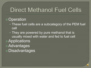 Operation
• These fuel cells are a subcategory of the PEM fuel
cell
• They are powered by pure methanol that is
usually mixed with water and fed to fuel cell
Applications
Advantages
Disadvantages
 