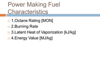 Power Making Fuel
Characteristics
 1.Octane Rating [MON]
 2.Burning Rate
 3.Latent Heat of Vaporization [kJ/kg]
 4.Energy Value [MJ/kg]
 