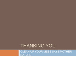 THANKING YOU
CLEAN UP YOUR MESS SAYS MOTHER
NATURE.
 