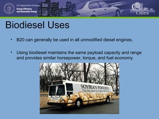 Biodiesel Uses
• B20 can generally be used in all unmodified diesel engines.
• Using biodiesel maintains the same payload capacity and range
and provides similar horsepower, torque, and fuel economy.
 