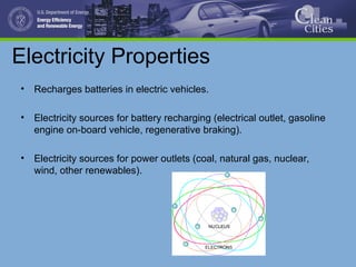 Electricity Properties
• Recharges batteries in electric vehicles.
• Electricity sources for battery recharging (electrical outlet, gasoline
engine on-board vehicle, regenerative braking).
• Electricity sources for power outlets (coal, natural gas, nuclear,
wind, other renewables).
 
