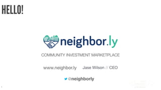 HELLO! 
1 
COMMUNITY INVESTMENT MARKETPLACE 
www.neighbor.ly Jase Wilson // CEO 
! 
@neighborly 
 