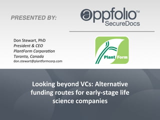 Don	
  Stewart,	
  PhD	
  
President	
  &	
  CEO	
  
PlantForm	
  Corpora4on	
  
Toronto,	
  Canada	
  
don.stewart@plan4ormcorp.com	
  
Looking	
  beyond	
  VCs:	
  Alterna5ve	
  
funding	
  routes	
  for	
  early-­‐stage	
  life	
  
science	
  companies	
  
 