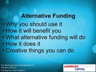 Alternative Funding
 • Why you should use it
 • How it will benefit you
 • What alternative funding will do
 • How it does it
 • Creative things you can do

Tim.Burling@americanprudential.com
208.899.8748 (m)
Funding the Future Today©
 