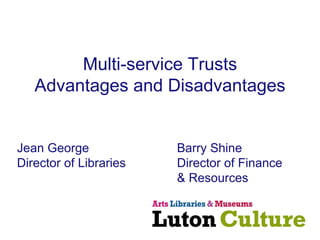 Multi-service Trusts Advantages and Disadvantages Jean George Barry Shine Director of Libraries Director of Finance & Resources 