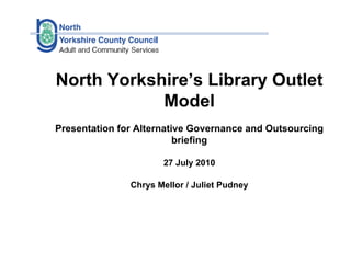 North Yorkshire’s Library Outlet Model Presentation for Alternative Governance and Outsourcing briefing 27 July 2010 Chrys Mellor / Juliet Pudney 
