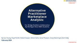Alternative
Practitioner
Marketplace
Analysis:
For Bridge Builders Collaborative
By Michigan Ross MBA Students
By Gus Young, Payal Parikh, Robert Kasper, Rohan Kalra, Sonal Thawani, Sonja Manning & Zach Eddy
February 2020
1CONFIDENTIAL
 