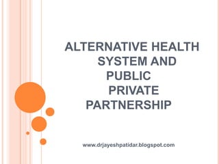 ALTERNATIVE HEALTH
SYSTEM AND
PUBLIC
PRIVATE
PARTNERSHIP
www.drjayeshpatidar.blogspot.com
 