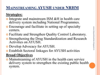 MAINSTREAMING AYUSH UNDER NRHM
Strategies:
 Integrate and mainstream ISM &H in health care
delivery system including Nati...