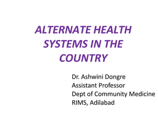 ALTERNATE HEALTH
SYSTEMS IN THE
COUNTRY
Dr. Ashwini Dongre
Assistant Professor
Dept of Community Medicine
RIMS, Adilabad
 