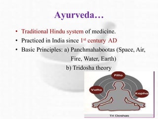 Ayurveda…
• Traditional Hindu system of medicine.
• Practiced in India since 1st century AD
• Basic Principles: a) Panchmahabootas (Space, Air,
Fire, Water, Earth)
b) Tridosha theory
 