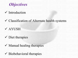 Objectives
 Introduction
 Classification of Alternate health systems
 AYUSH
 Diet therapies
 Manual healing therapies
 Biobehavioral therapies
 