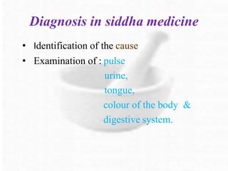 Diagnosis in siddha medicine
• Identification of the cause
• Examination of : pulse
urine,
tongue,
colour of the body &
digestive system.
 