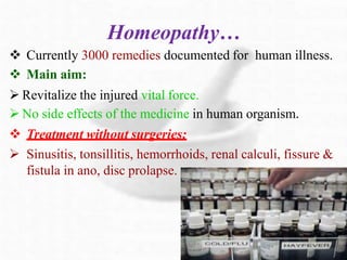 Homeopathy…
 Currently 3000 remedies documented for human illness.
 Main aim:
 Revitalize the injured vital force.
 No side effects of the medicine in human organism.
 Treatment without surgeries:
 Sinusitis, tonsillitis, hemorrhoids, renal calculi, fissure &
fistula in ano, disc prolapse.
 