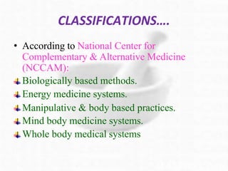 CLASSIFICATIONS….
• According to National Center for
Complementary & Alternative Medicine
(NCCAM):
Biologically based methods.
Energy medicine systems.
Manipulative & body based practices.
Mind body medicine systems.
Whole body medical systems
 