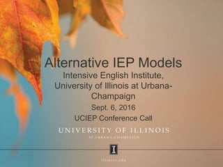 Alternative IEP Models
Intensive English Institute,
University of Illinois at Urbana-
Champaign
Sept. 6, 2016
UCIEP Conference Call
 