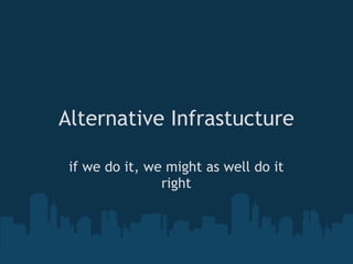 Alternative Infrastucture

 if we do it, we might as well do it
                right
 