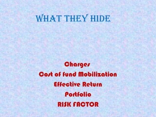 What they hIde
Charges
Cost of fund Mobilization
Effective Return
Portfolio
RISK FACTOR
 