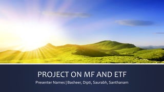 PROJECT ON MF AND ETF
Presenter Names | Basheer, Dipti, Saurabh, Santhanam
 