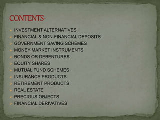  INVESTMENT ALTERNATIVES
 FINANCIAL & NON-FINANCIAL DEPOSITS
 GOVERNMENT SAVING SCHEMES
 MONEY MARKET INSTRUMENTS
 BONDS OR DEBENTURES
 EQUITY SHARES
 MUTUAL FUND SCHEMES
 INSURANCE PRODUCTS
 RETIREMENT PRODUCTS
 REAL ESTATE
 PRECIOUS OBJECTS
 FINANCIAL DERIVATIVES
 