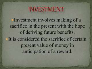 Investment involves making of a
sacrifice in the present with the hope
of deriving future benefits.
It is considered the sacrifice of certain
present value of money in
anticipation of a reward.
 