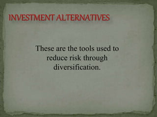 INVESTMENT ALTERNATIVES
These are the tools used to
reduce risk through
diversification.
 
