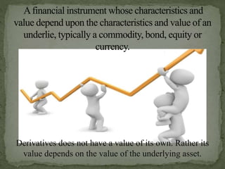 Derivatives does not have a value of its own. Rather its
value depends on the value of the underlying asset.
 