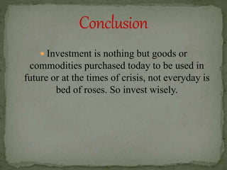  Investment is nothing but goods or
commodities purchased today to be used in
future or at the times of crisis, not everyday is
bed of roses. So invest wisely.
 