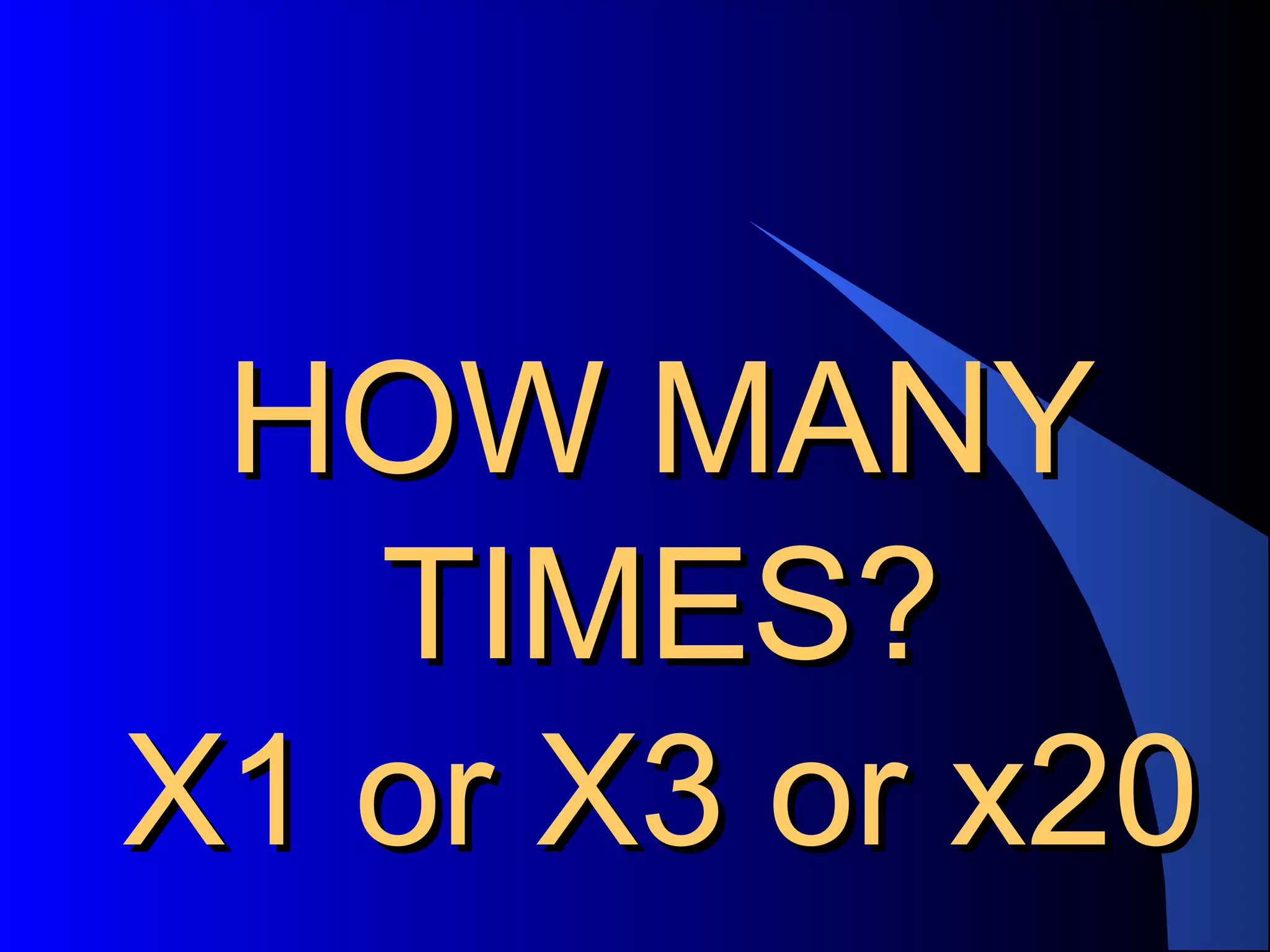 HOW MANY
TIMES?
X1 or X3 or x20

 
