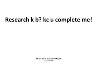 Research k b? kc u complete me!
DR. MATEO D. MACALAGUING, JR.
Associate Prof. IV
 