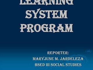 Learning
 System
Program
        Reporter:
 MARYJUNE M. JARDELEZA
  BSED III SOCIAL STUDIES
 