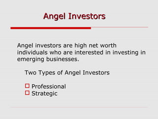 Angel investors are high net worth
individuals who are interested in investing in
emerging businesses.
Two Types of Angel Investors
 Professional
 Strategic
Angel InvestorsAngel Investors
 