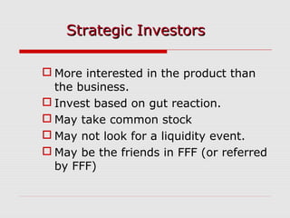  More interested in the product than
the business.
 Invest based on gut reaction.
 May take common stock
 May not look for a liquidity event.
 May be the friends in FFF (or referred
by FFF)
Strategic InvestorsStrategic Investors
 