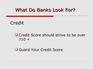 Credit
 Credit Score should strive to be over
710 +
 Guard Your Credit Score
What Do Banks Look For?What Do Banks Look For?
 