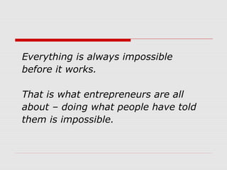 Everything is always impossible
before it works.
That is what entrepreneurs are all
about – doing what people have told
them is impossible.
 